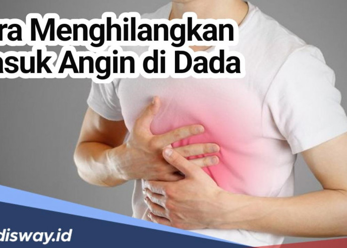 Cara Menghilangkan Masuk Angin di Dada, Jangan Dianggap Enteng Agar Tidak Kena 4 Penyakit Ini