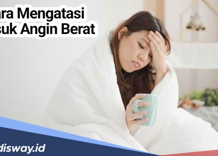 Begini Cara Mengatasi Masuk Angin Berat, Cek juga Jenis Penyakit Akibat Masuk Angin