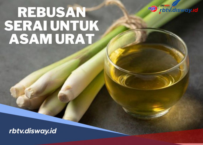 Asam Urat Kambuh? Coba Pakai Rebusan Serai, Begini Cara Membuat dan Aturan Minumnya 